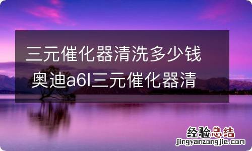 三元催化器清洗多少钱 奥迪a6l三元催化器清洗多少钱