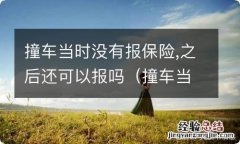 撞车当时没报保险,后来报了给赔不 撞车当时没有报保险,之后还可以报吗