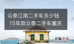 众泰江南二手车多少钱 15年款众泰二手车重庆市内多少钱