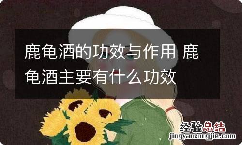 鹿龟酒的功效与作用 鹿龟酒主要有什么功效