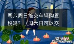 周六日可以交车辆购置税吗 周六周日能交车辆购置税吗？