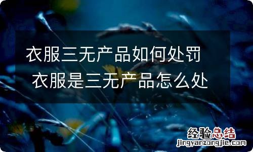 衣服三无产品如何处罚 衣服是三无产品怎么处罚