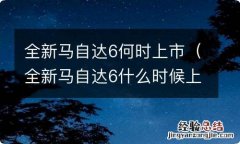 全新马自达6什么时候上市 全新马自达6何时上市