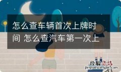 怎么查车辆首次上牌时间 怎么查汽车第一次上牌时间