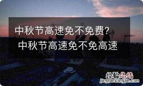 中秋节高速免不免费？ 中秋节高速免不免高速费