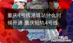 重庆4号线港城站什么时候开通 重庆轻轨4号线港城站今日头条