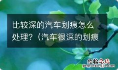 汽车很深的划痕怎么办 比较深的汽车划痕怎么处理?