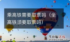 坐高铁须要取票吗 乘高铁需要取票吗