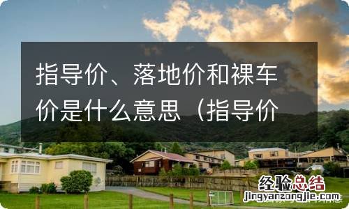 指导价,落地价和裸车价是什么意思 指导价、落地价和裸车价是什么意思