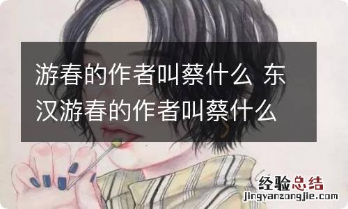 游春的作者叫蔡什么 东汉游春的作者叫蔡什么