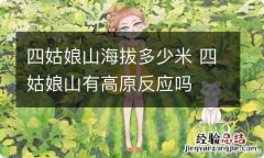 四姑娘山海拔多少米 四姑娘山有高原反应吗