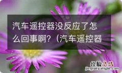 汽车遥控器没反应了怎么回事啊 汽车遥控器没反应了怎么回事啊?