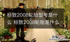 标致2008轮胎型号是什么 标致2008轮胎是什么牌子?