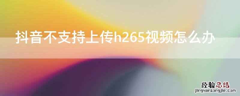 抖音不支持上传h265视频怎么办