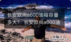 长安欧尚a600油箱容量多大？ 长安欧尚a600油箱容量多大