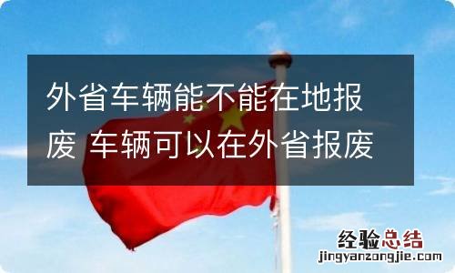 外省车辆能不能在地报废 车辆可以在外省报废吗