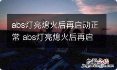 abs灯亮熄火后再启动正常 abs灯亮熄火后再启动正常嘛