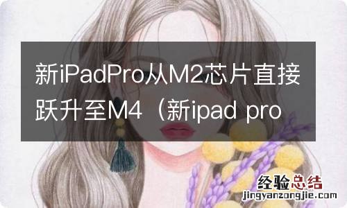 新ipad pro m1芯片 新iPadPro从M2芯片直接跃升至M4