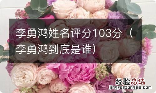 李勇鸿到底是谁 李勇鸿姓名评分103分