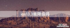 ios13.6还能降级吗 ios13.3能降级吗