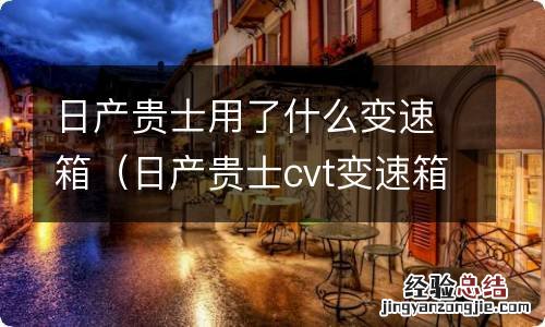 日产贵士cvt变速箱怎么样 日产贵士用了什么变速箱