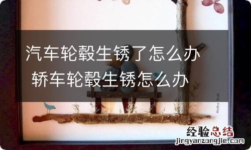 汽车轮毂生锈了怎么办 轿车轮毂生锈怎么办