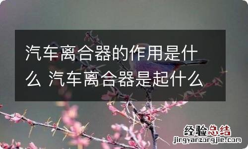 汽车离合器的作用是什么 汽车离合器是起什么作用的