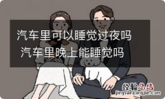 汽车里可以睡觉过夜吗 汽车里晚上能睡觉吗