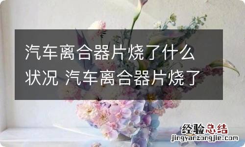 汽车离合器片烧了什么状况 汽车离合器片烧了是什么原因