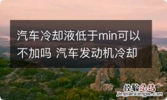 汽车冷却液低于min可以不加吗 汽车发动机冷却液低于min