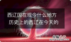 西辽国在现今什么地方 历史上的西辽在今天的哪里