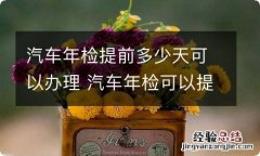 汽车年检提前多少天可以办理 汽车年检可以提前多久办理