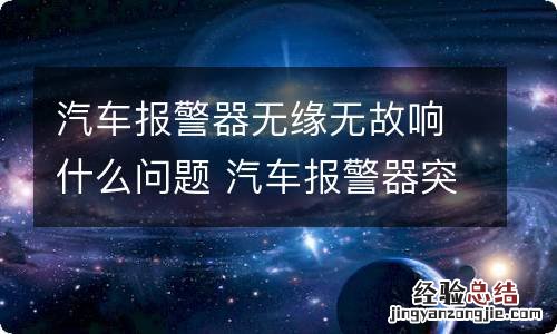 汽车报警器无缘无故响什么问题 汽车报警器突然一直响