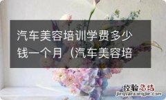 汽车美容培训学校学费多少 汽车美容培训学费多少钱一个月