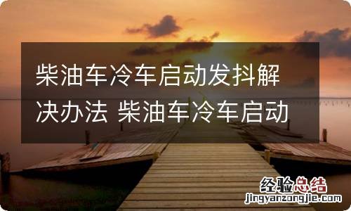 柴油车冷车启动发抖解决办法 柴油车冷车启动发抖解决办法视频