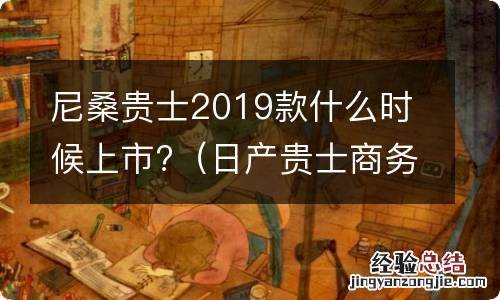 日产贵士商务车2019款啥时候上市 尼桑贵士2019款什么时候上市?