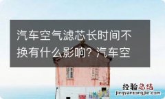 汽车空气滤芯长时间不换有什么影响? 汽车空气滤芯长时间不换有什么影响嘛