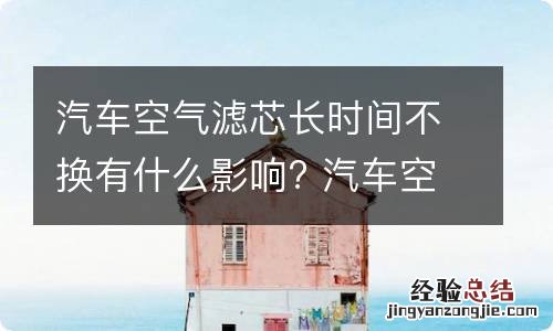 汽车空气滤芯长时间不换有什么影响? 汽车空气滤芯长时间不换有什么影响嘛