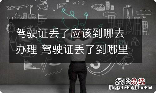 驾驶证丢了应该到哪去办理 驾驶证丢了到哪里去补办