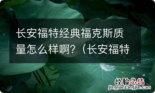 长安福特经典福克斯质量怎么样啊 长安福特经典福克斯质量怎么样啊?