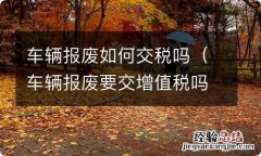 车辆报废要交增值税吗 车辆报废如何交税吗