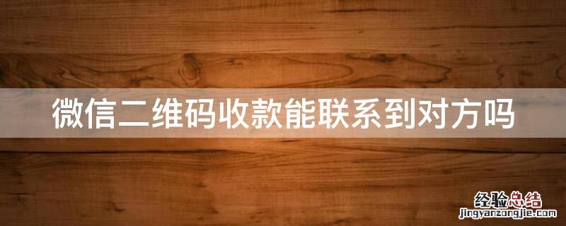 微信二维码收的款怎样联系对方 微信二维码收款能联系到对方吗