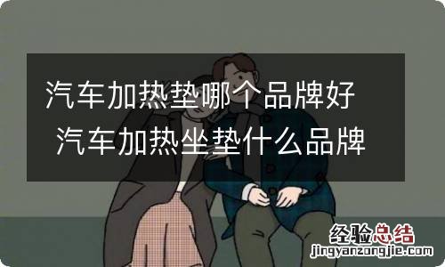 汽车加热垫哪个品牌好 汽车加热坐垫什么品牌好