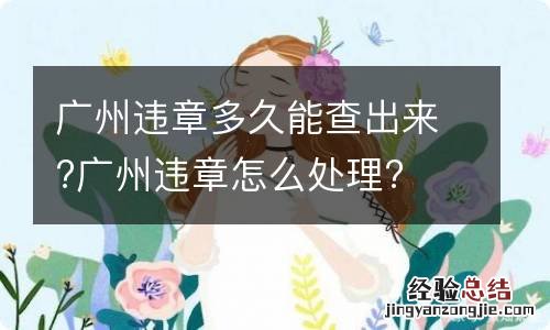 广州违章多久能查出来?广州违章怎么处理?