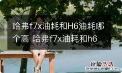 哈弗f7x油耗和H6油耗哪个高 哈弗f7x油耗和h6油耗哪个高一点