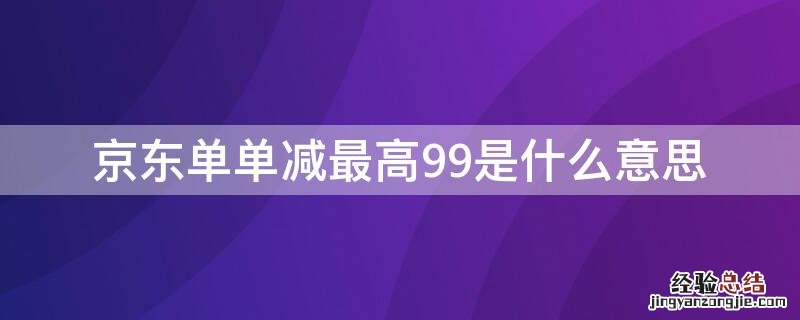 京东单单减最高99是什么意思