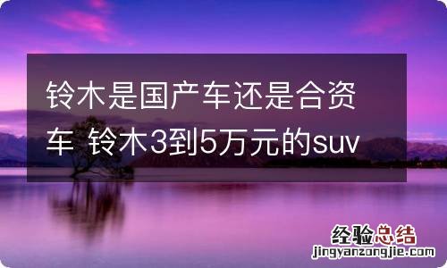 铃木是国产车还是合资车 铃木3到5万元的suv车型