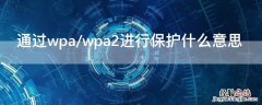 通过wpa/wpa2进行保护是什么意思 通过wpa/wpa2进行保护什么意思