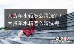 大货车水箱怎么清洗视频 大货车水箱怎么清洗?