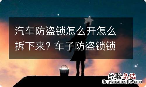 汽车防盗锁怎么开怎么拆下来? 车子防盗锁锁了怎么开